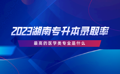 2023湖南專升本錄取率最高的醫(yī)學類專業(yè)是什么.png