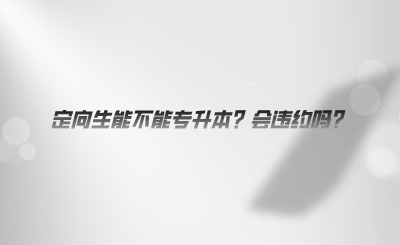 定向生能不能專升本？會違約嗎.png