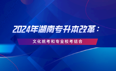 2024年湖南專升本改革：文化統(tǒng)考和專業(yè)?？冀Y合.png