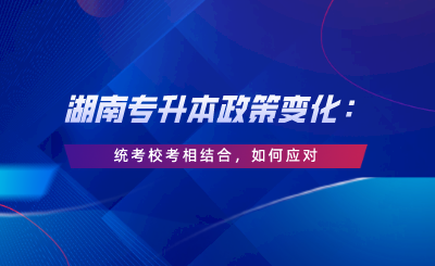 湖南專升本政策變化：統(tǒng)考?？枷嘟Y(jié)合，如何應(yīng)對(duì).png