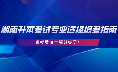 湖南專升本考試專業(yè)選擇與報(bào)考指南，備考看這一篇就夠了.png