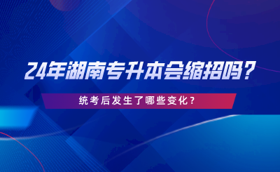 24年湖南專升本會縮招嗎，統(tǒng)考后發(fā)生了哪些變化.png