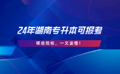 2024年湖南專升本可報(bào)考哪些院校，一文讀懂.png