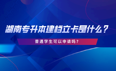 湖南專升本建檔立卡是什么？普通學(xué)生可以申請(qǐng)嗎.png