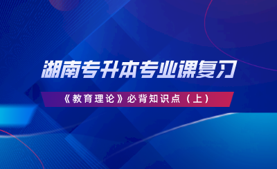 湖南專升本專業(yè)課復習《教育理論》必背知識點（上）.png