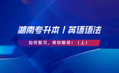 湖南專升本丨英語語法如何復(fù)習(xí)，幫你解惑！（上）.png