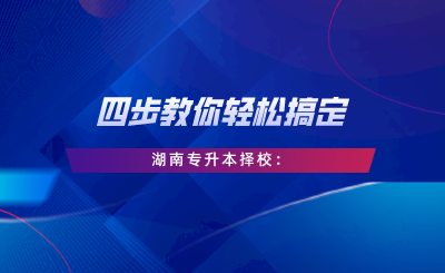 四步教你輕松搞定湖南專升本擇校：自我評(píng)估、專業(yè)選擇、是否跨考、擇校邏輯.png