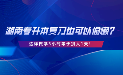 湖南專升本復習也可以偷懶？這樣做學3小時等于別人1天.png