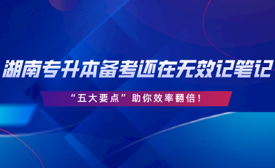 湖南專升本備考還在無效記筆記？“五大要點”助你效率翻倍.png