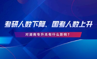 考研人數(shù)下降、國(guó)考人數(shù)上升，對(duì)湖南專升本有什么影響.png