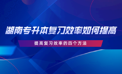 湖南專升本復習效率如何提高？提高復習效率的四個方法.png