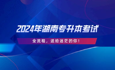 2024年湖南專升本考試“全流程”，送給迷茫的你.png