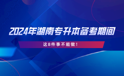 2024年湖南專升本備考期間，這8件事不能做.png