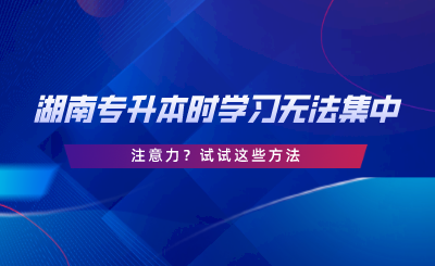 湖南專升本時學習無法集中注意力？試試這些方法.png