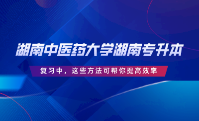 湖南中醫(yī)藥大學(xué)湖南專升本復(fù)習(xí)中，這些方法可幫你提高效率.png