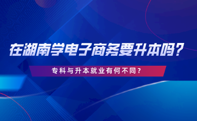 在湖南學(xué)電子商務(wù)要升本嗎？?？婆c升本就業(yè)有何不同.png