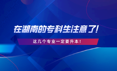 在湖南的專科生注意了！這幾個專業(yè)一定要升本.png