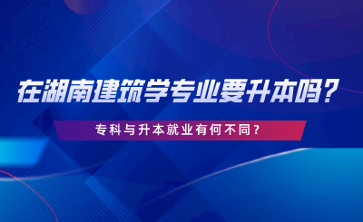 在湖南建筑學(xué)專業(yè)要升本嗎？?？婆c升本就業(yè)有何不同.png