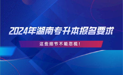 2024年湖南專升本報名要求，這些細節(jié)不能忽視.png