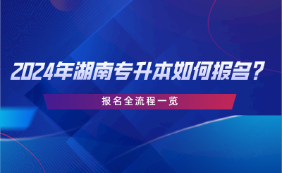 2024年湖南專升本如何報名？報名全流程一覽.png