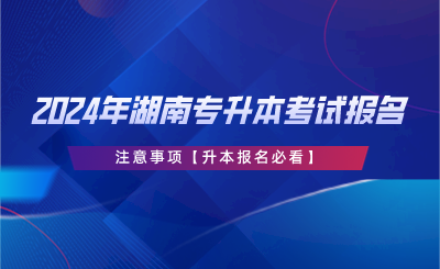 2024年湖南專升本考試報名注意事項【升本報名必看】.png