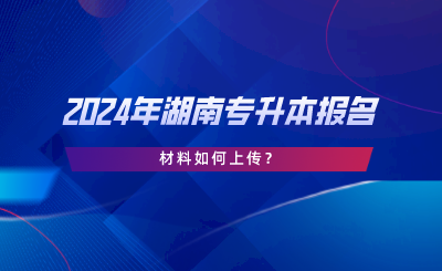 2024年湖南專升本報(bào)名材料如何上傳？.png