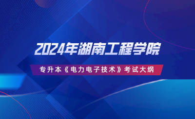 2024年湖南工程學院專升本《電力電子技術》考試大綱.png