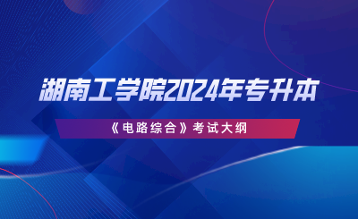 湖南工學院2024年專升本《電路綜合》考試大綱.png