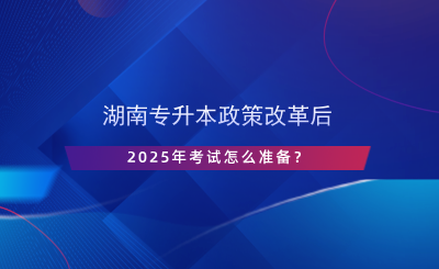 湖南專升本政策改革后，2025年考試怎么準(zhǔn)備？.png