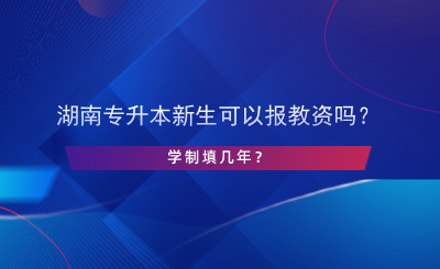 湖南專升本新生可以報(bào)教資嗎？學(xué)制填幾年？.png