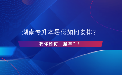 湖南專升本暑假如何安排？教你如何“超車”！.png