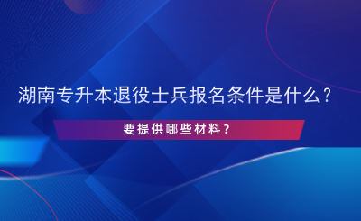 2025年湖南專升本退役士兵報(bào)名條件是什么？提供哪些材料.png