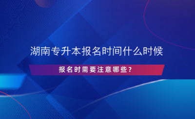 湖南專升本報名時間什么時候，報名時需要注意哪些？.png