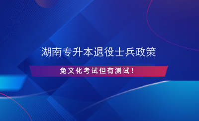 湖南專升本退役士兵政策，免文化考試但有測試！.png