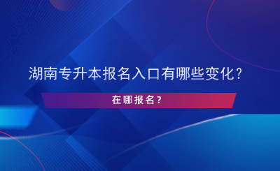 湖南專升本報名入口有哪些變化？在哪報名？.png