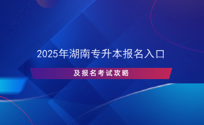 2025年湖南專升本報名入口及報名考試攻略.png