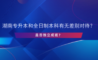 湖南專升本和全日制本科有無差別對待？是否獨立成班？.png