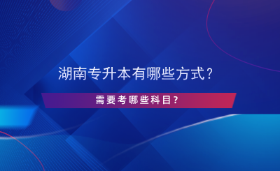 湖南專升本有哪些方式？需要考哪些科目？.png