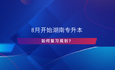 8月開始湖南專升本，如何復(fù)習(xí)規(guī)劃？.png