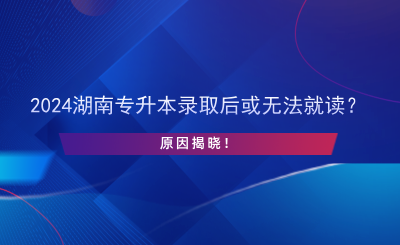 2024湖南專(zhuān)升本錄取后或無(wú)法就讀？原因揭曉！.png