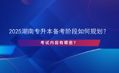 2025湖南專升本備考階段如何規(guī)劃？考試內容有哪些？.png