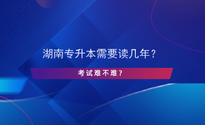 湖南專升本需要讀幾年？考試難不難？.png