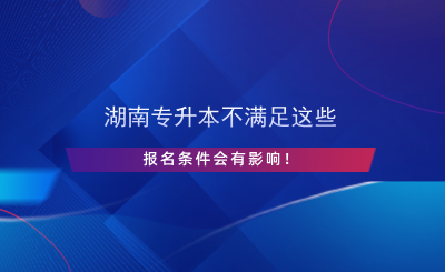 湖南專升本不滿足這些報名條件會有影響！.png