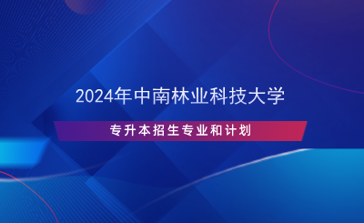 2024年中南林業(yè)科技大學(xué)專升本招生專業(yè)和計(jì)劃.png