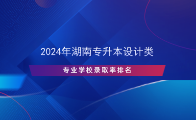 2024年湖南專升本設(shè)計類專業(yè)學(xué)校錄取率排名.png