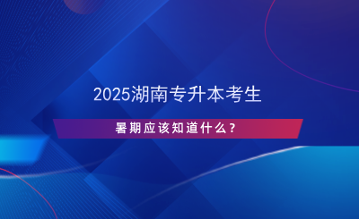 2025湖南專升本考生暑期應(yīng)該知道什么？.png