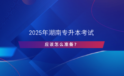 2025年湖南專升本考試應(yīng)該怎么準(zhǔn)備？.png