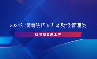 2024年湖南統(tǒng)招專升本財經(jīng)管理類各院校真題匯總.png