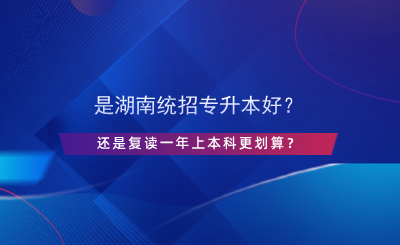 是湖南統(tǒng)招專升本好？還是復(fù)讀一年上本科更劃算？.png