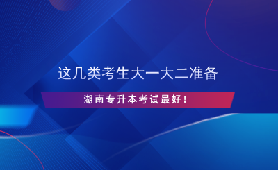 這幾類考生大一大二準(zhǔn)備湖南專升本考試最好！.png